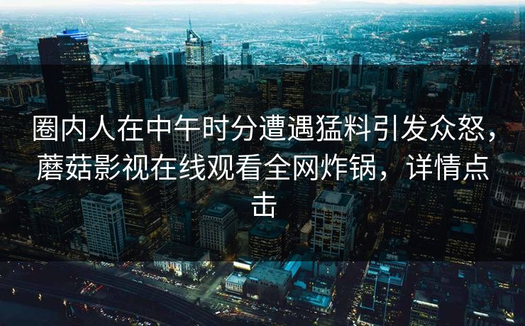 圈内人在中午时分遭遇猛料引发众怒，蘑菇影视在线观看全网炸锅，详情点击