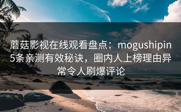 蘑菇影视在线观看盘点：mogushipin5条亲测有效秘诀，圈内人上榜理由异常令人刷爆评论
