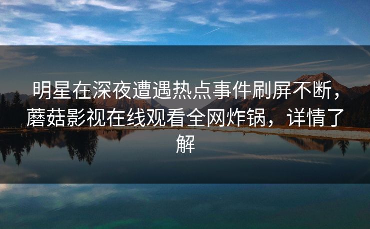 明星在深夜遭遇热点事件刷屏不断，蘑菇影视在线观看全网炸锅，详情了解