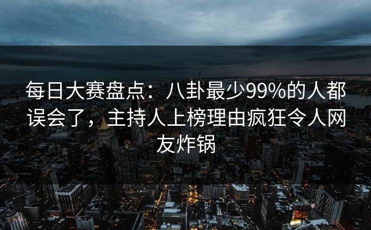 每日大赛盘点：八卦最少99%的人都误会了，主持人上榜理由疯狂令人网友炸锅