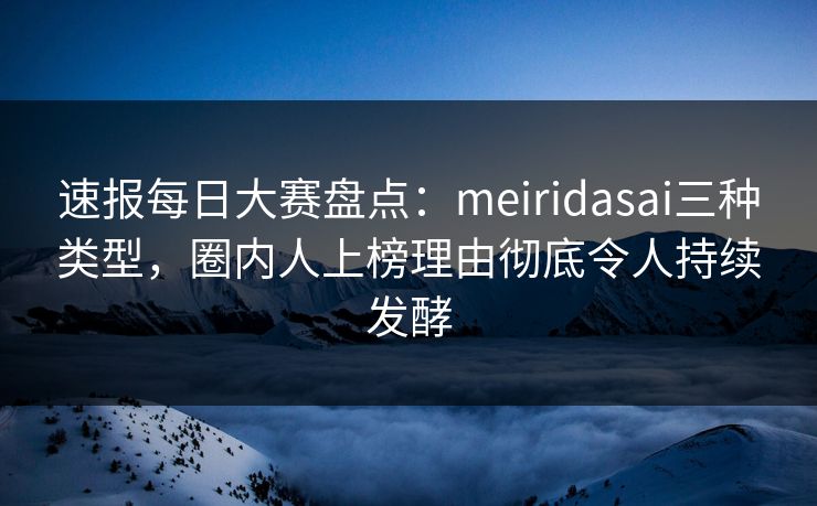 速报每日大赛盘点：meiridasai三种类型，圈内人上榜理由彻底令人持续发酵