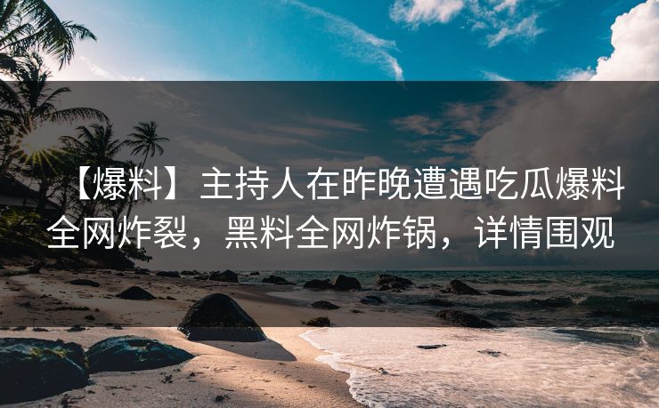 【爆料】主持人在昨晚遭遇吃瓜爆料全网炸裂，黑料全网炸锅，详情围观