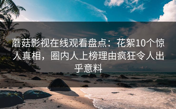蘑菇影视在线观看盘点：花絮10个惊人真相，圈内人上榜理由疯狂令人出乎意料