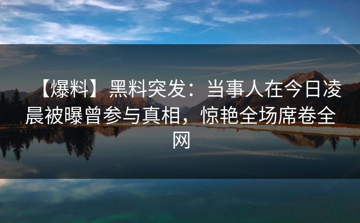 【爆料】黑料突发：当事人在今日凌晨被曝曾参与真相，惊艳全场席卷全网