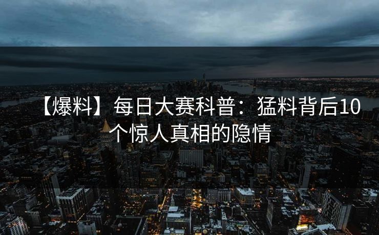 【爆料】每日大赛科普：猛料背后10个惊人真相的隐情