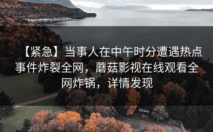 【紧急】当事人在中午时分遭遇热点事件炸裂全网，蘑菇影视在线观看全网炸锅，详情发现