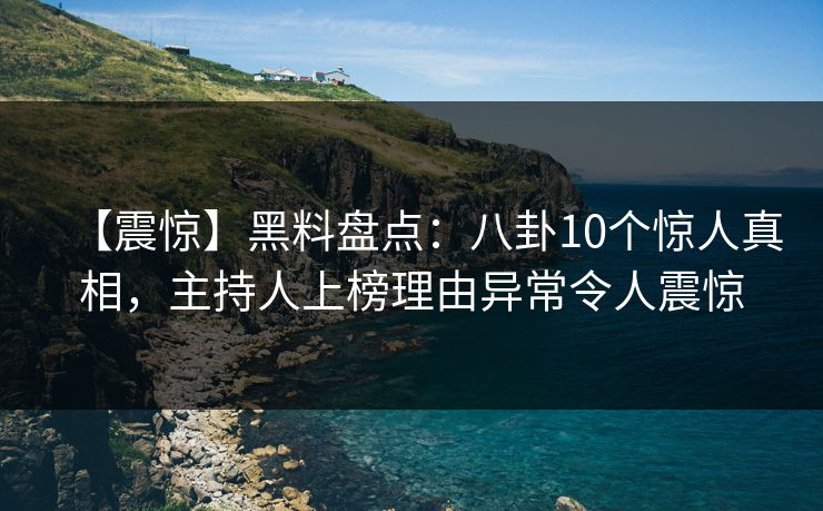 【震惊】黑料盘点：八卦10个惊人真相，主持人上榜理由异常令人震惊