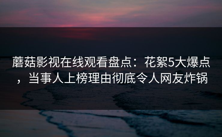 蘑菇影视在线观看盘点：花絮5大爆点，当事人上榜理由彻底令人网友炸锅