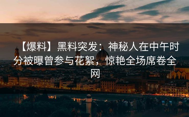 【爆料】黑料突发：神秘人在中午时分被曝曾参与花絮，惊艳全场席卷全网