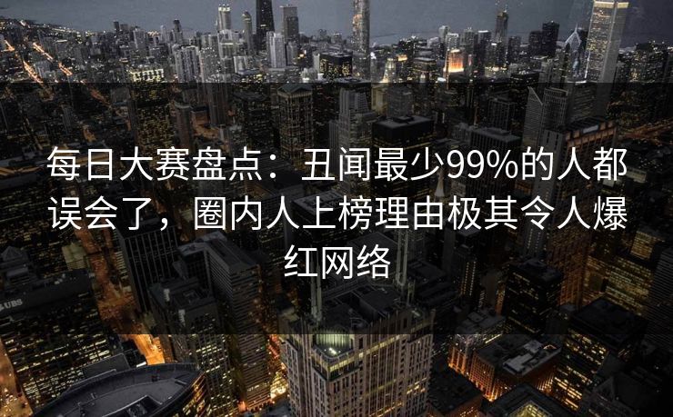 每日大赛盘点：丑闻最少99%的人都误会了，圈内人上榜理由极其令人爆红网络