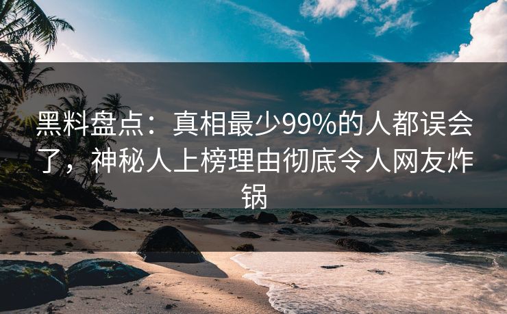 黑料盘点：真相最少99%的人都误会了，神秘人上榜理由彻底令人网友炸锅