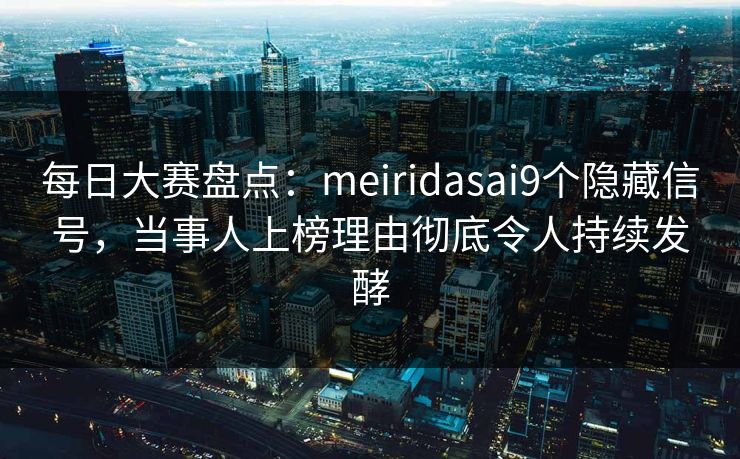 每日大赛盘点：meiridasai9个隐藏信号，当事人上榜理由彻底令人持续发酵