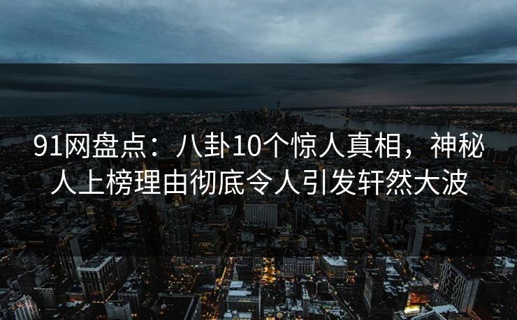 91网盘点：八卦10个惊人真相，神秘人上榜理由彻底令人引发轩然大波
