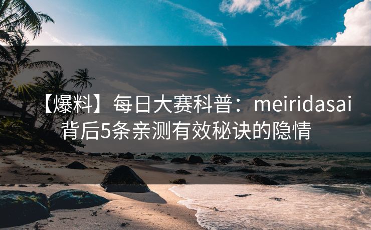 【爆料】每日大赛科普：meiridasai背后5条亲测有效秘诀的隐情