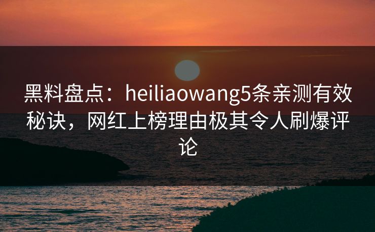 黑料盘点：heiliaowang5条亲测有效秘诀，网红上榜理由极其令人刷爆评论