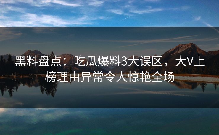 黑料盘点：吃瓜爆料3大误区，大V上榜理由异常令人惊艳全场