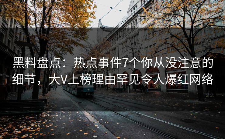 黑料盘点：热点事件7个你从没注意的细节，大V上榜理由罕见令人爆红网络