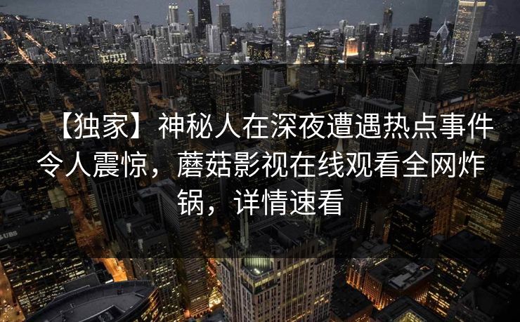 【独家】神秘人在深夜遭遇热点事件令人震惊，蘑菇影视在线观看全网炸锅，详情速看