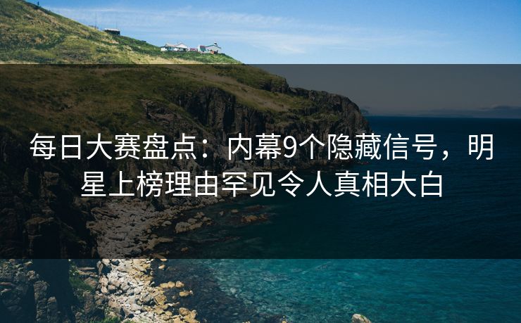 每日大赛盘点：内幕9个隐藏信号，明星上榜理由罕见令人真相大白
