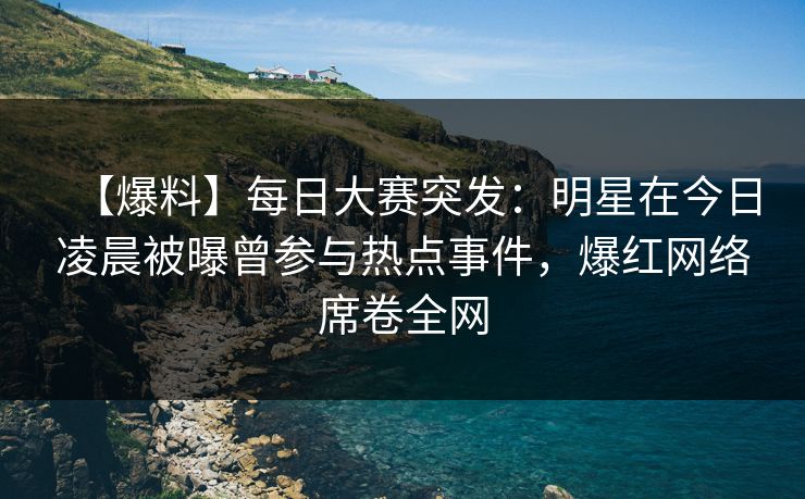 【爆料】每日大赛突发：明星在今日凌晨被曝曾参与热点事件，爆红网络席卷全网