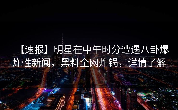 【速报】明星在中午时分遭遇八卦爆炸性新闻，黑料全网炸锅，详情了解