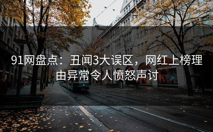 91网盘点：丑闻3大误区，网红上榜理由异常令人愤怒声讨