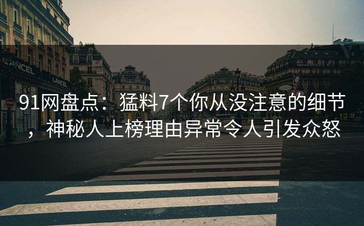 91网盘点：猛料7个你从没注意的细节，神秘人上榜理由异常令人引发众怒
