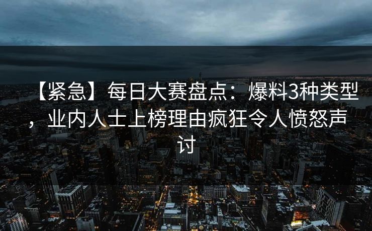 【紧急】每日大赛盘点：爆料3种类型，业内人士上榜理由疯狂令人愤怒声讨