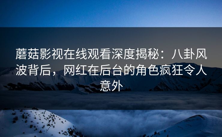蘑菇影视在线观看深度揭秘：八卦风波背后，网红在后台的角色疯狂令人意外