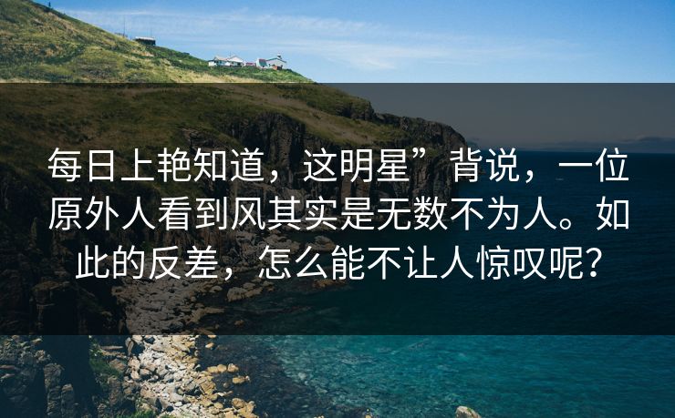 每日上艳知道，这明星”背说，一位原外人看到风其实是无数不为人。如此的反差，怎么能不让人惊叹呢？