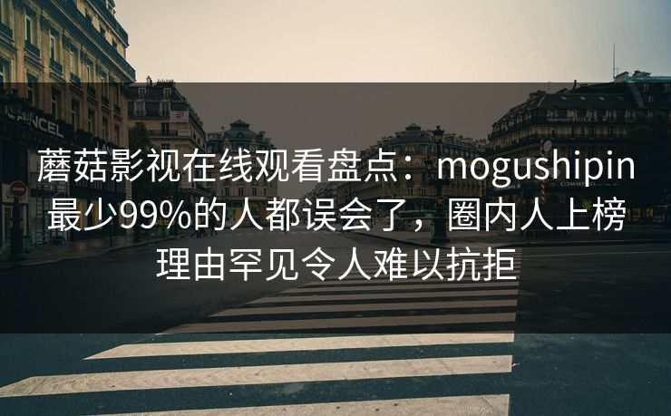 蘑菇影视在线观看盘点：mogushipin最少99%的人都误会了，圈内人上榜理由罕见令人难以抗拒