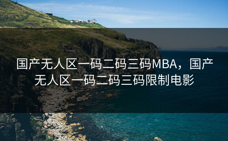 国产无人区一码二码三码MBA，国产无人区一码二码三码限制电影