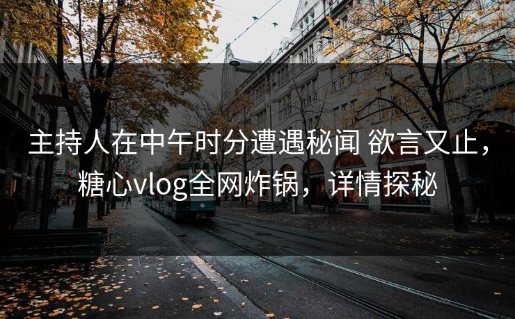 主持人在中午时分遭遇秘闻 欲言又止，糖心vlog全网炸锅，详情探秘
