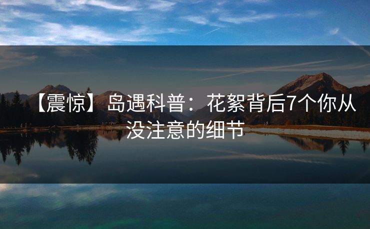 【震惊】岛遇科普：花絮背后7个你从没注意的细节