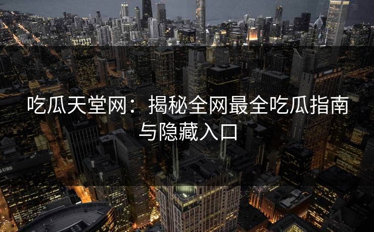 吃瓜天堂网:揭秘全网最全吃瓜指南与隐藏入口 吃瓜天堂网:揭秘全网最全吃瓜指南与隐藏入口