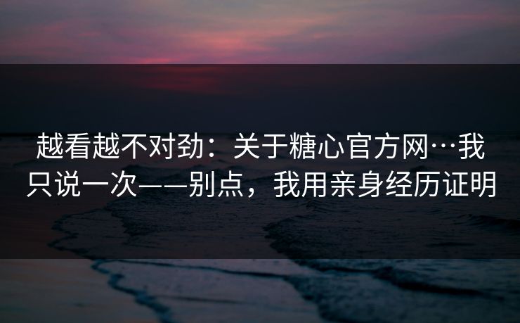 越看越不对劲：关于糖心官方网…我只说一次——别点，我用亲身经历证明