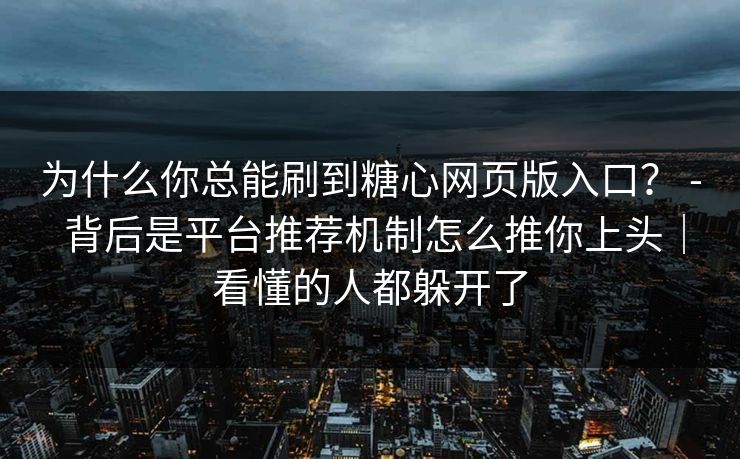 为什么你总能刷到糖心网页版入口？ - 背后是平台推荐机制怎么推你上头｜看懂的人都躲开了