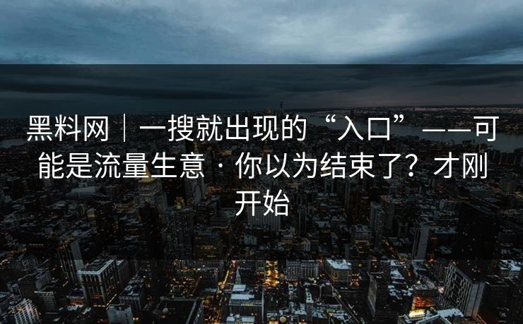 黑料网｜一搜就出现的“入口”——可能是流量生意 · 你以为结束了？才刚开始
