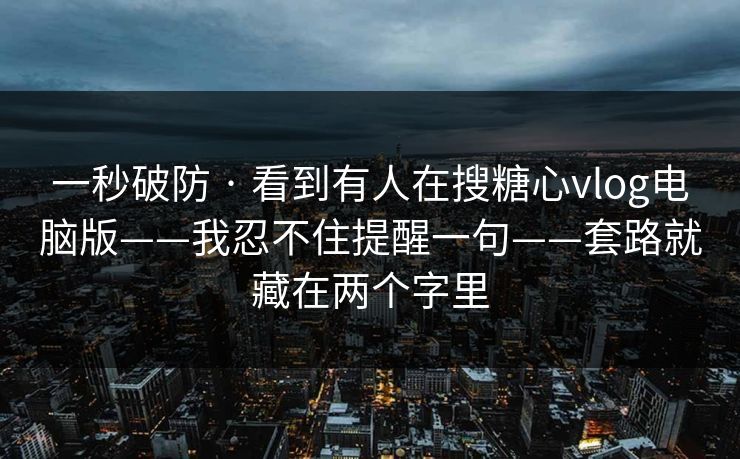 一秒破防 · 看到有人在搜糖心vlog电脑版——我忍不住提醒一句——套路就藏在两个字里