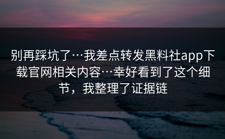 别再踩坑了…我差点转发黑料社app下载官网相关内容…幸好看到了这个细节，我整理了证据链