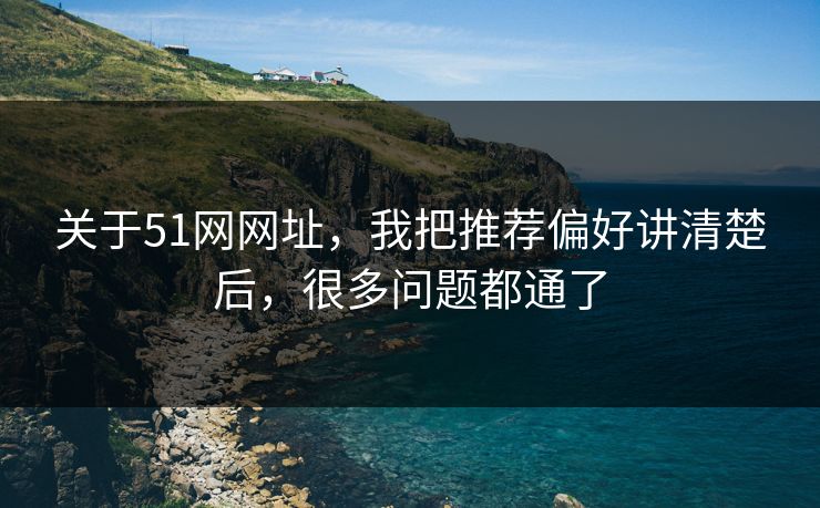关于51网网址，我把推荐偏好讲清楚后，很多问题都通了