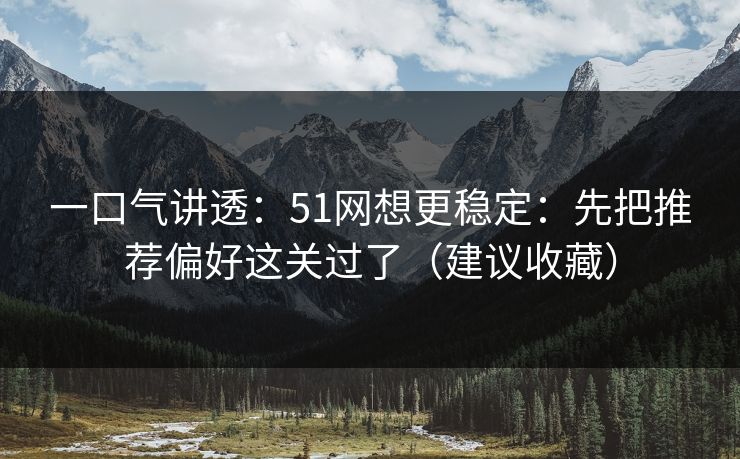 一口气讲透：51网想更稳定：先把推荐偏好这关过了（建议收藏）