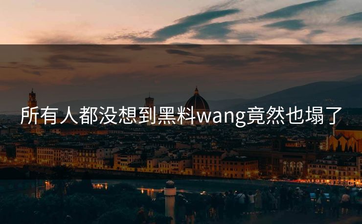 所有人都没想到黑料wang竟然也塌了