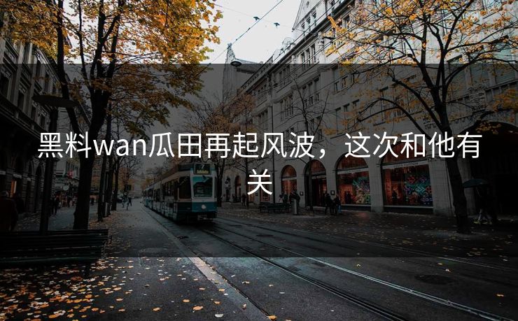 黑料wan瓜田再起风波，这次和他有关