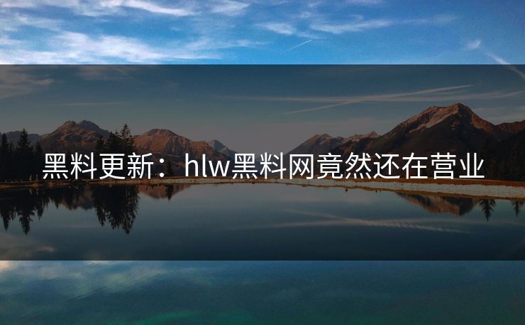 黑料更新：hlw黑料网竟然还在营业