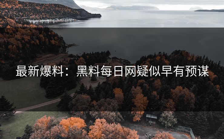 最新爆料：黑料每日网疑似早有预谋