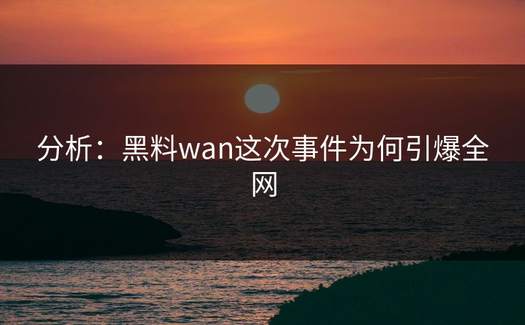 分析：黑料wan这次事件为何引爆全网
