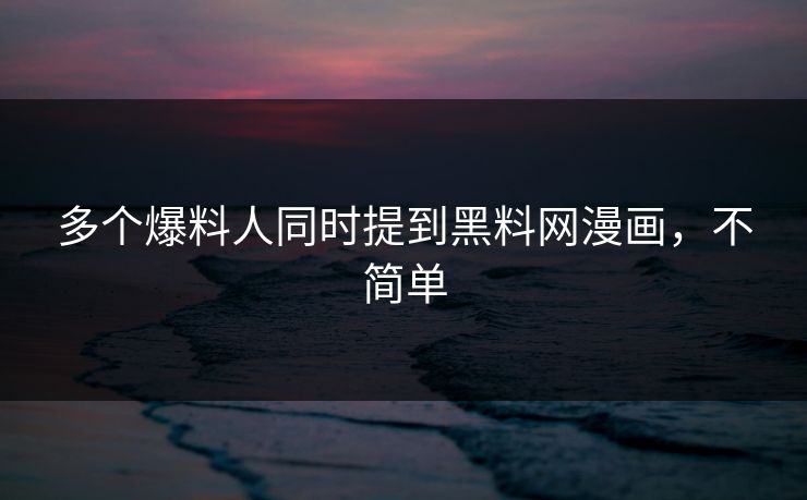 多个爆料人同时提到黑料网漫画，不简单