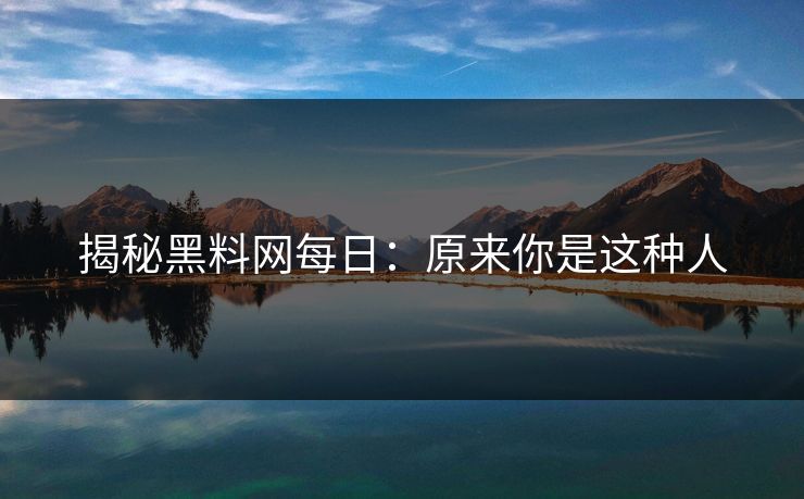 揭秘黑料网每日：原来你是这种人