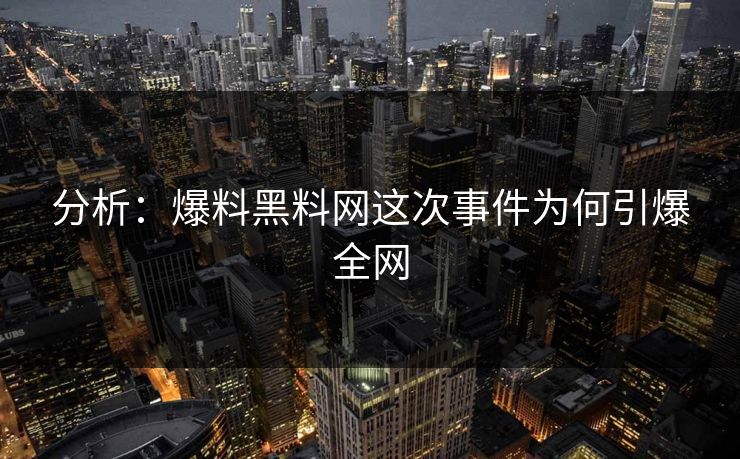 分析：爆料黑料网这次事件为何引爆全网